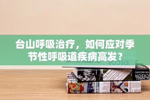 台山呼吸治疗，如何应对季节性呼吸道疾病高发？