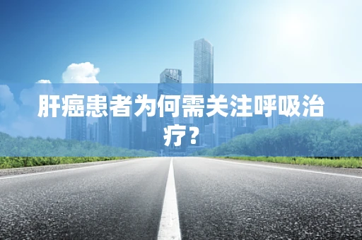 肝癌患者为何需关注呼吸治疗？