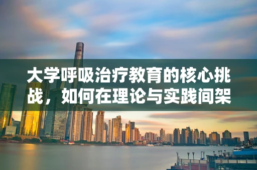 大学呼吸治疗教育的核心挑战，如何在理论与实践间架设桥梁？