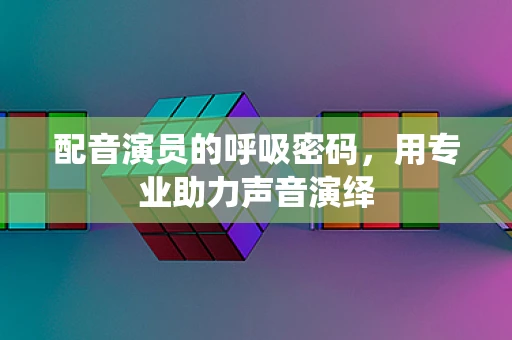 配音演员的呼吸密码，用专业助力声音演绎