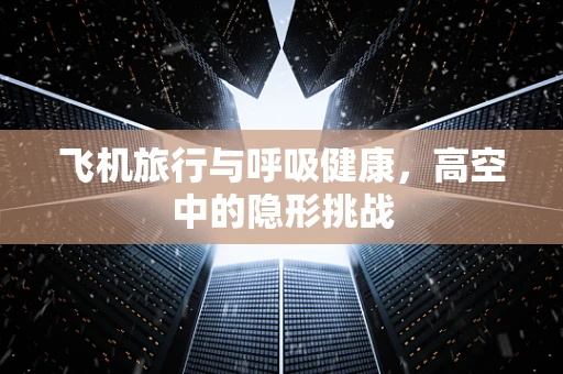 飞机旅行与呼吸健康，高空中的隐形挑战
