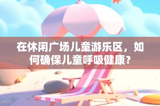 在休闲广场儿童游乐区，如何确保儿童呼吸健康？