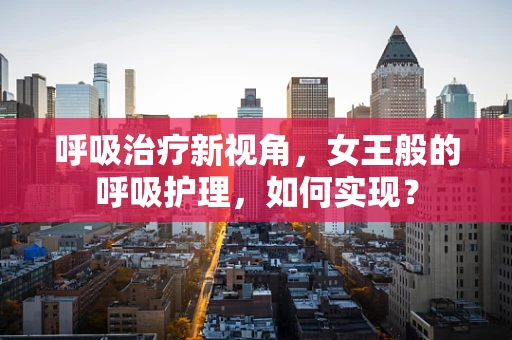 呼吸治疗新视角，女王般的呼吸护理，如何实现？
