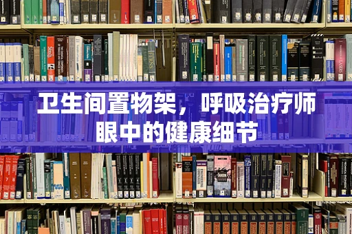 卫生间置物架，呼吸治疗师眼中的健康细节
