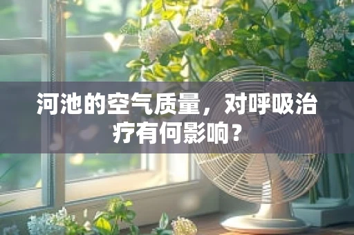 河池的空气质量，对呼吸治疗有何影响？
