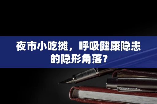 夜市小吃摊，呼吸健康隐患的隐形角落？