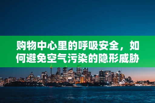 购物中心里的呼吸安全，如何避免空气污染的隐形威胁？
