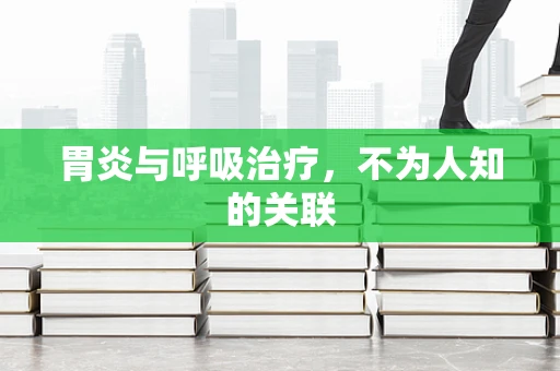胃炎与呼吸治疗，不为人知的关联
