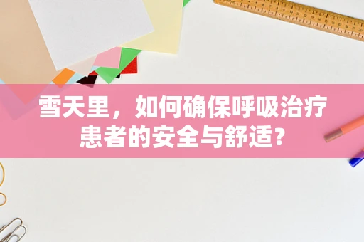 雪天里，如何确保呼吸治疗患者的安全与舒适？