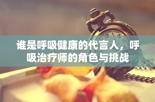 谁是呼吸健康的代言人，呼吸治疗师的角色与挑战