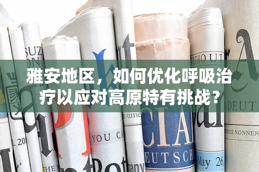 雅安地区，如何优化呼吸治疗以应对高原特有挑战？
