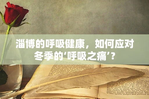淄博的呼吸健康，如何应对冬季的‘呼吸之痛’？