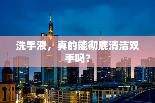 洗手液，真的能彻底清洁双手吗？