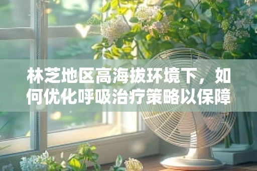 林芝地区高海拔环境下，如何优化呼吸治疗策略以保障患者健康？