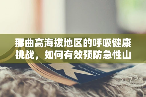 那曲高海拔地区的呼吸健康挑战，如何有效预防急性山病？