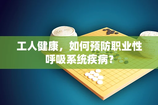工人健康，如何预防职业性呼吸系统疾病？