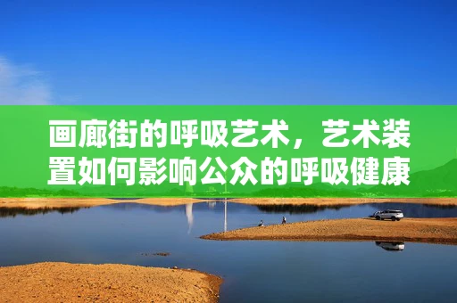 画廊街的呼吸艺术，艺术装置如何影响公众的呼吸健康？