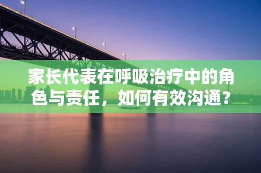 家长代表在呼吸治疗中的角色与责任，如何有效沟通？