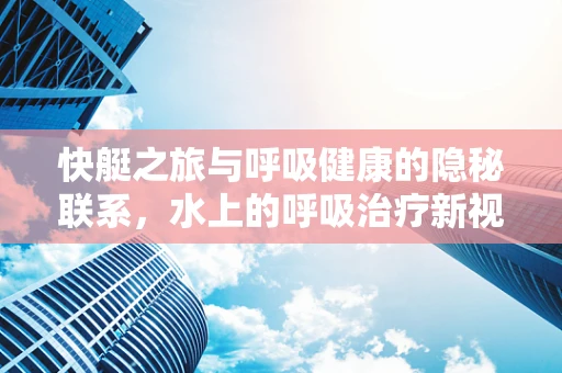 快艇之旅与呼吸健康的隐秘联系，水上的呼吸治疗新视角
