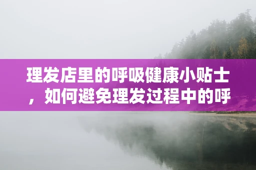 理发店里的呼吸健康小贴士，如何避免理发过程中的呼吸困扰？