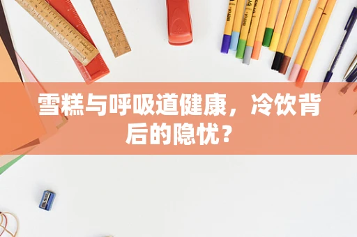 雪糕与呼吸道健康，冷饮背后的隐忧？