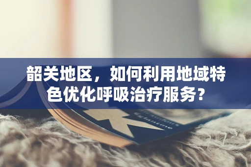 韶关地区，如何利用地域特色优化呼吸治疗服务？