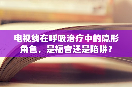 电视线在呼吸治疗中的隐形角色，是福音还是陷阱？