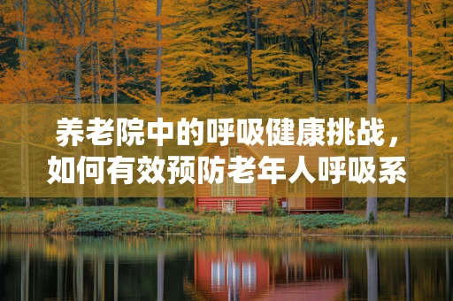 养老院中的呼吸健康挑战，如何有效预防老年人呼吸系统疾病？