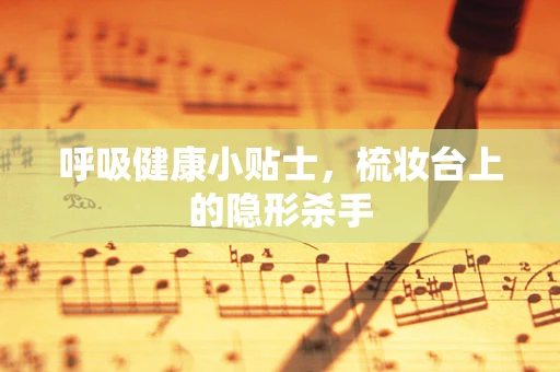 呼吸健康小贴士，梳妆台上的隐形杀手