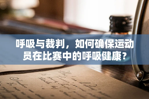 呼吸与裁判，如何确保运动员在比赛中的呼吸健康？