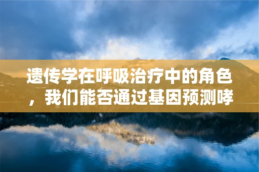 遗传学在呼吸治疗中的角色，我们能否通过基因预测哮喘风险？