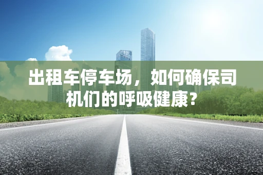 出租车停车场，如何确保司机们的呼吸健康？