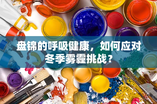 盘锦的呼吸健康，如何应对冬季雾霾挑战？