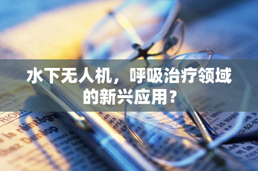 水下无人机，呼吸治疗领域的新兴应用？