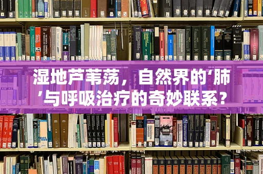 湿地芦苇荡，自然界的‘肺’与呼吸治疗的奇妙联系？