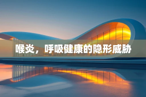 喉炎，呼吸健康的隐形威胁