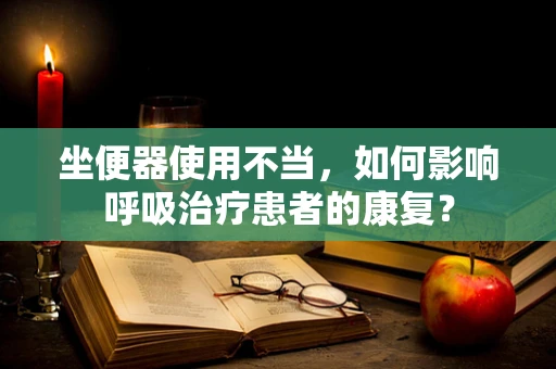 坐便器使用不当，如何影响呼吸治疗患者的康复？