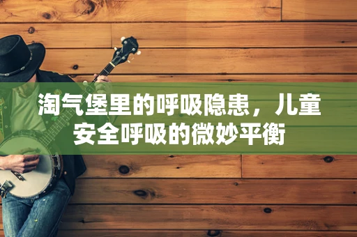 淘气堡里的呼吸隐患，儿童安全呼吸的微妙平衡