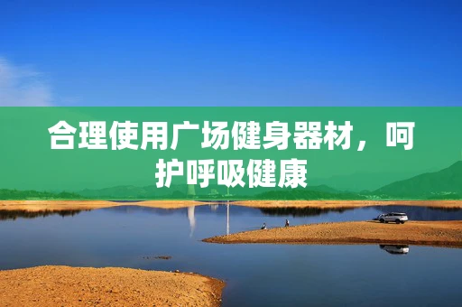 合理使用广场健身器材，呵护呼吸健康