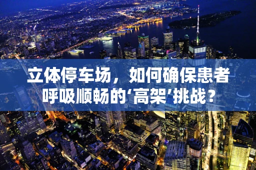 立体停车场，如何确保患者呼吸顺畅的‘高架’挑战？