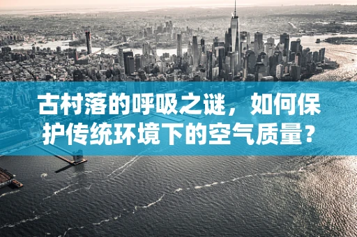 古村落的呼吸之谜，如何保护传统环境下的空气质量？