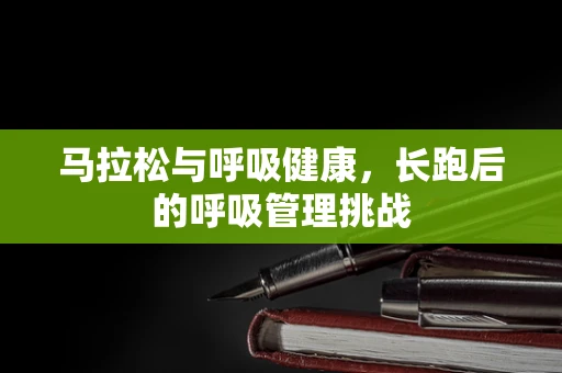 马拉松与呼吸健康，长跑后的呼吸管理挑战