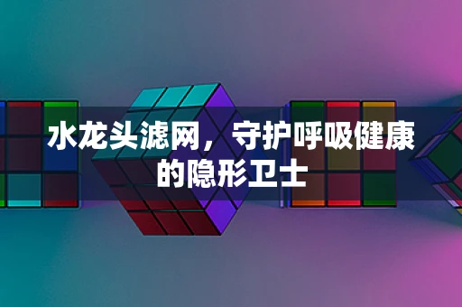 水龙头滤网，守护呼吸健康的隐形卫士