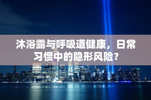 沐浴露与呼吸道健康，日常习惯中的隐形风险？