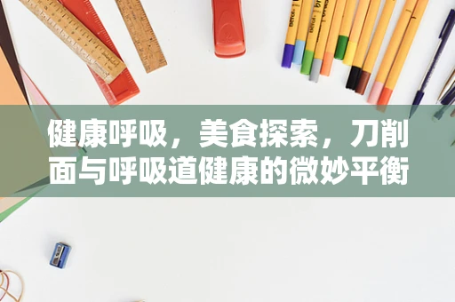 健康呼吸，美食探索，刀削面与呼吸道健康的微妙平衡