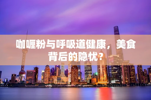 咖喱粉与呼吸道健康，美食背后的隐忧？