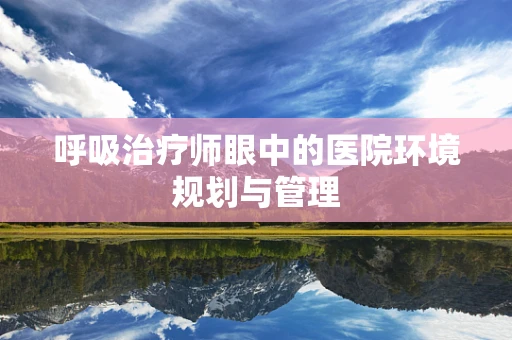 呼吸治疗师眼中的医院环境规划与管理