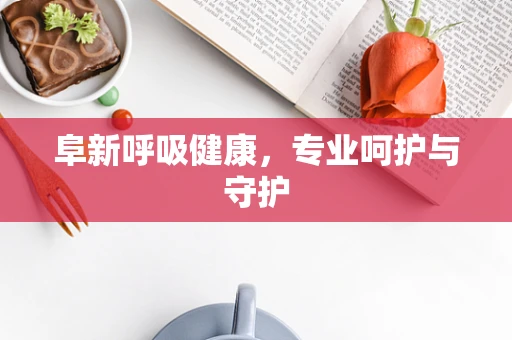 阜新呼吸健康，专业呵护与守护