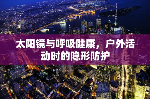 太阳镜与呼吸健康，户外活动时的隐形防护