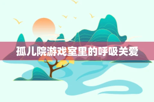 孤儿院游戏室里的呼吸关爱